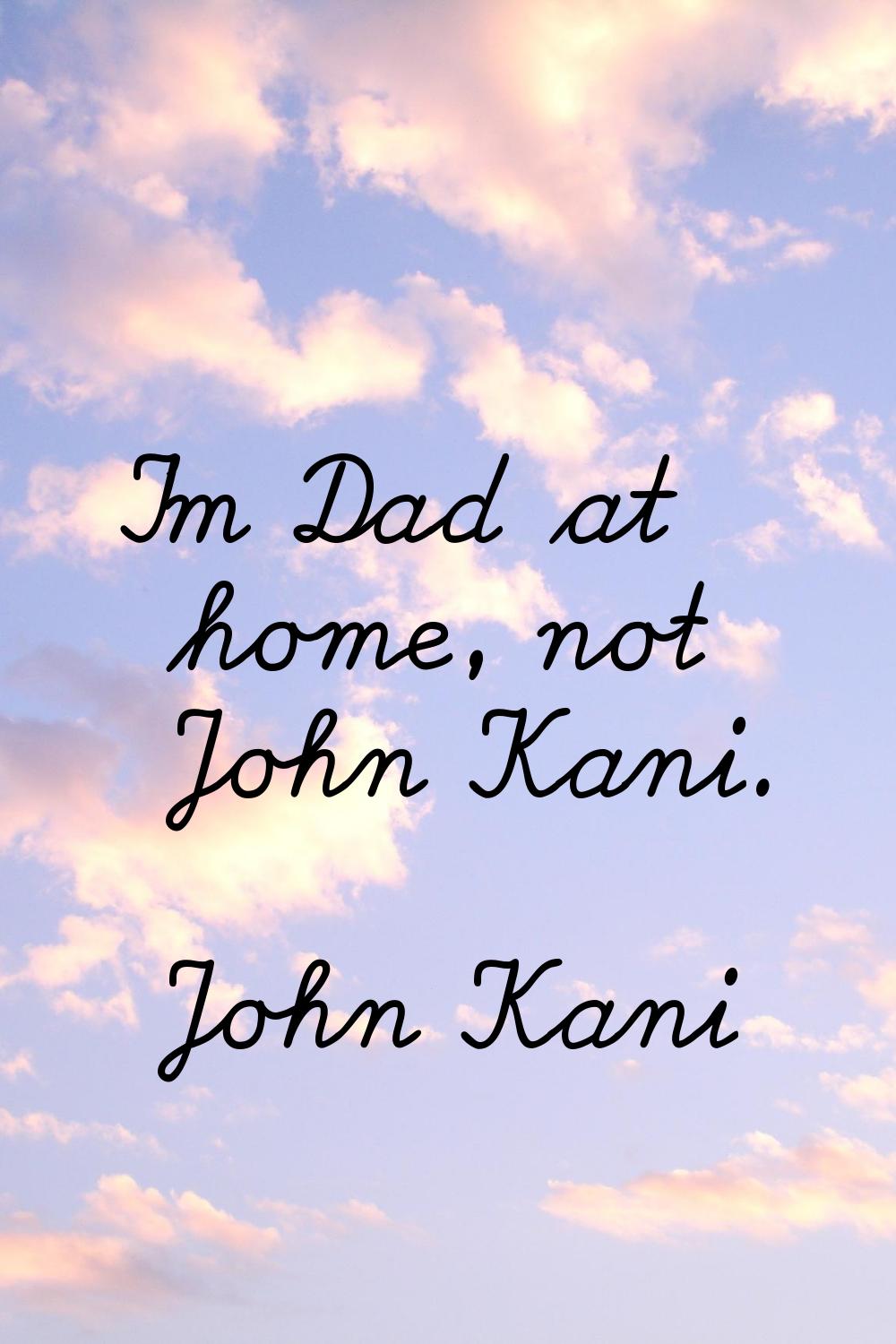 I'm Dad at home, not John Kani.