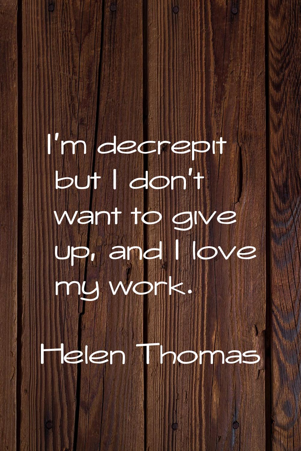 I'm decrepit but I don't want to give up, and I love my work.