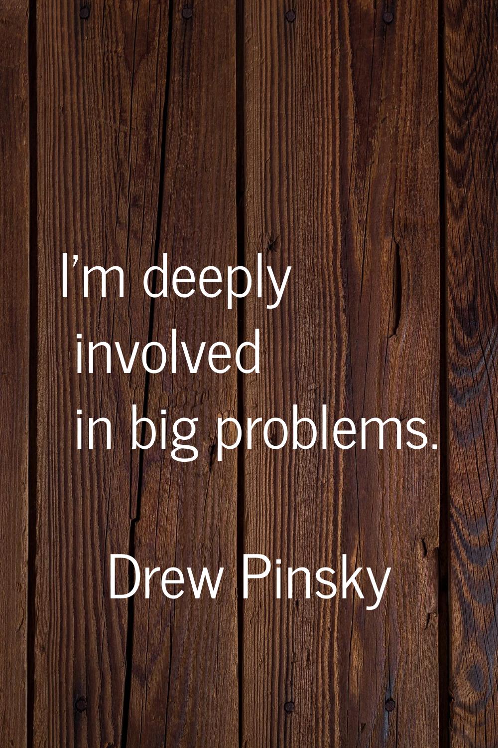 I'm deeply involved in big problems.