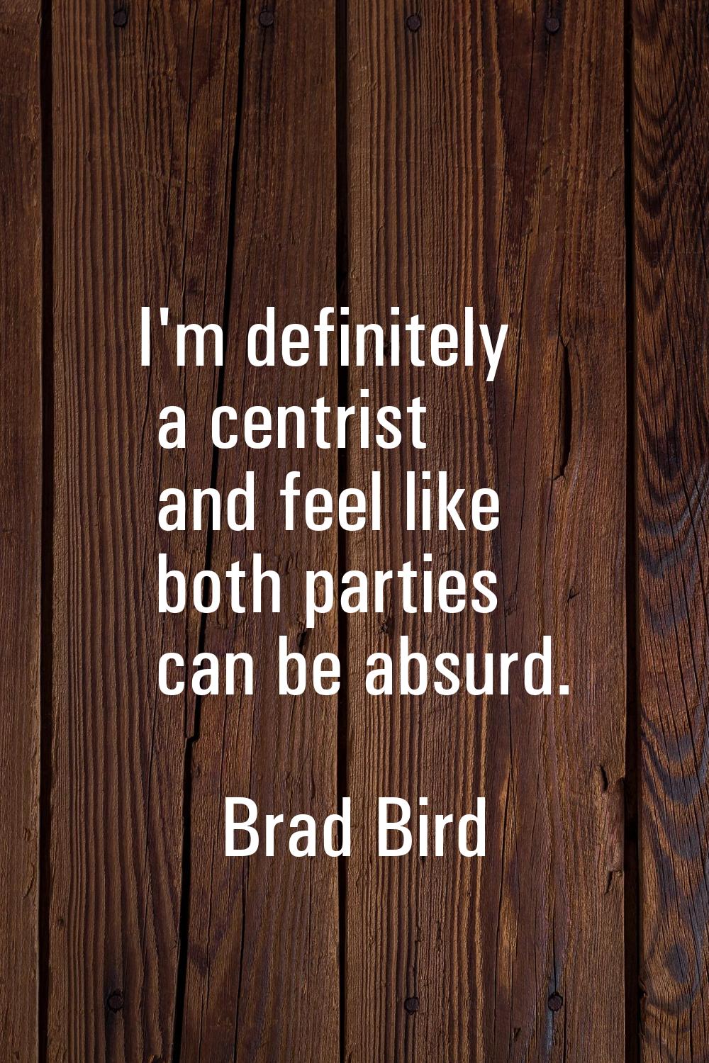 I'm definitely a centrist and feel like both parties can be absurd.