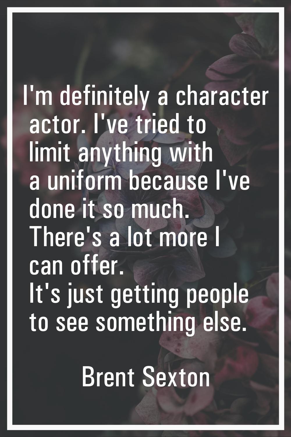 I'm definitely a character actor. I've tried to limit anything with a uniform because I've done it 