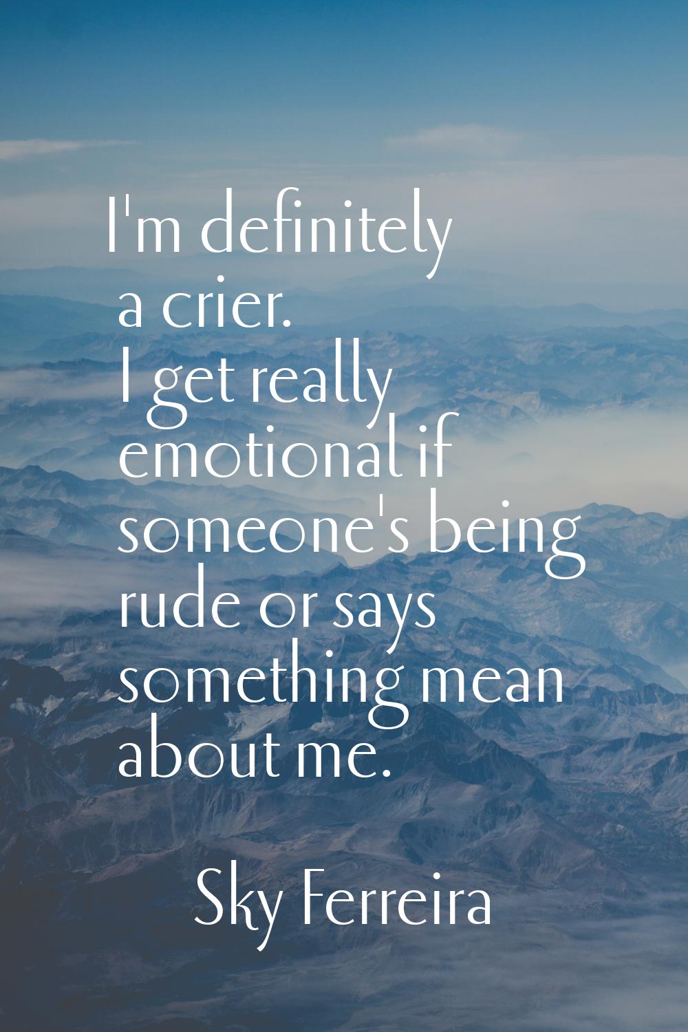 I'm definitely a crier. I get really emotional if someone's being rude or says something mean about