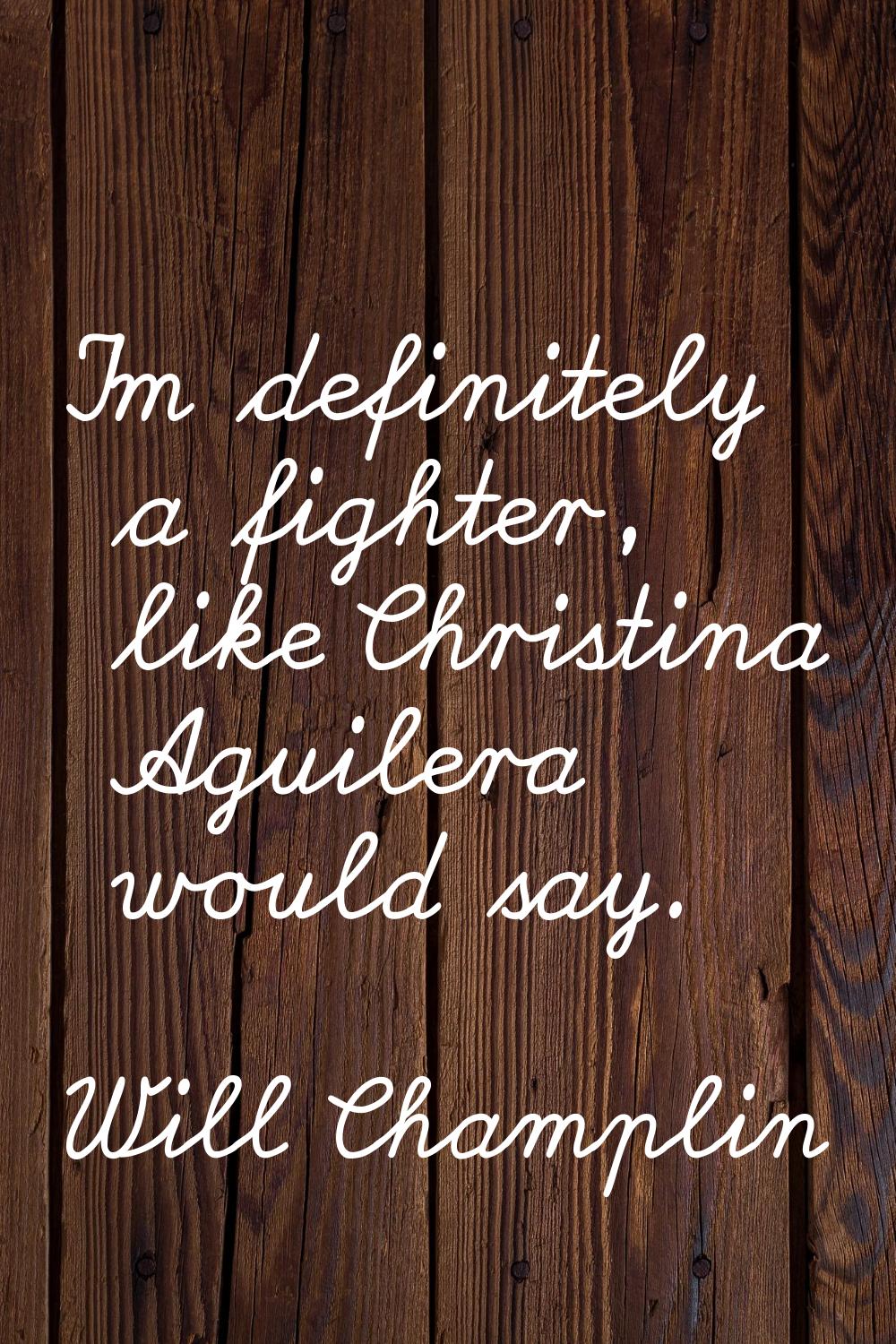 I'm definitely a fighter, like Christina Aguilera would say.