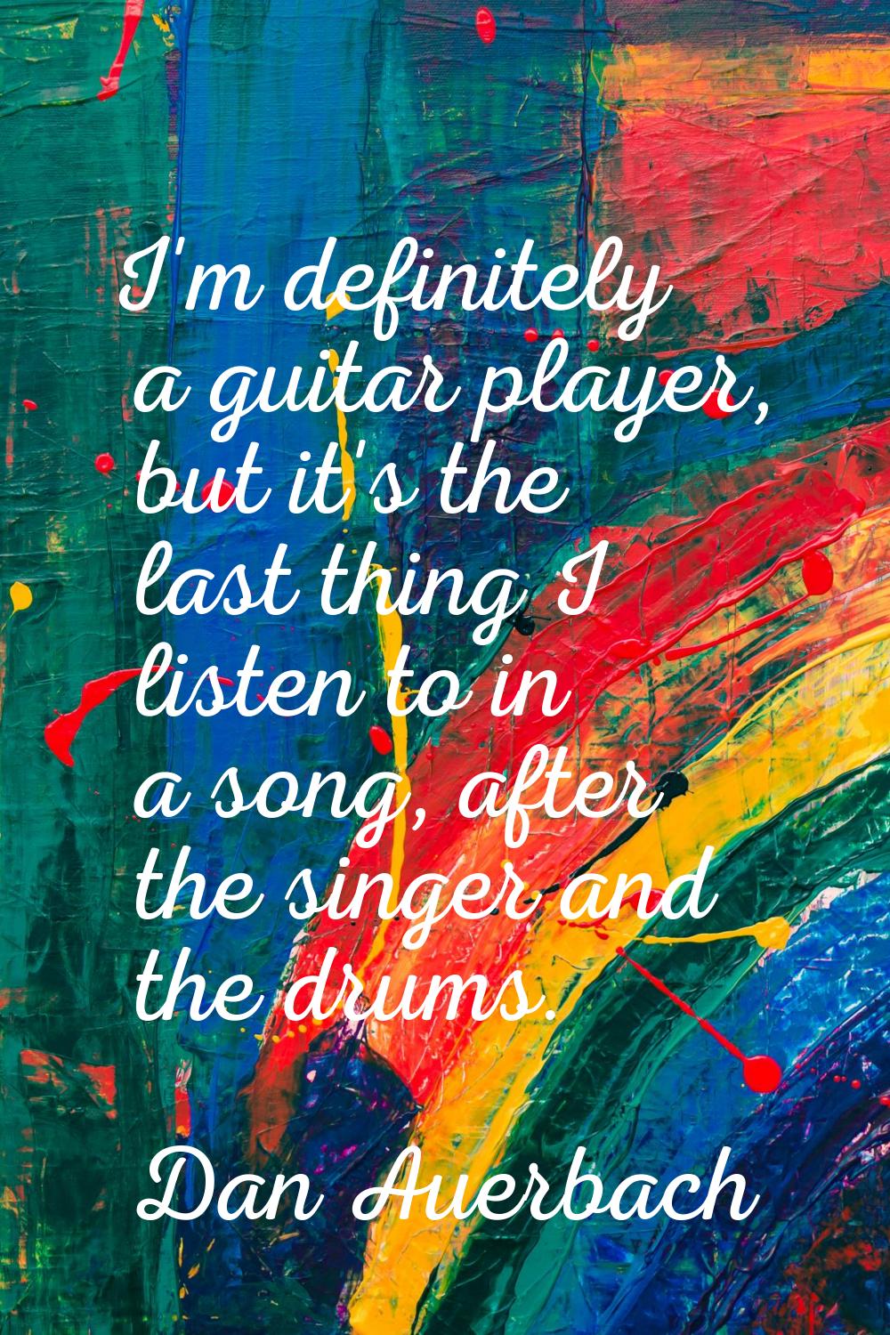 I'm definitely a guitar player, but it's the last thing I listen to in a song, after the singer and