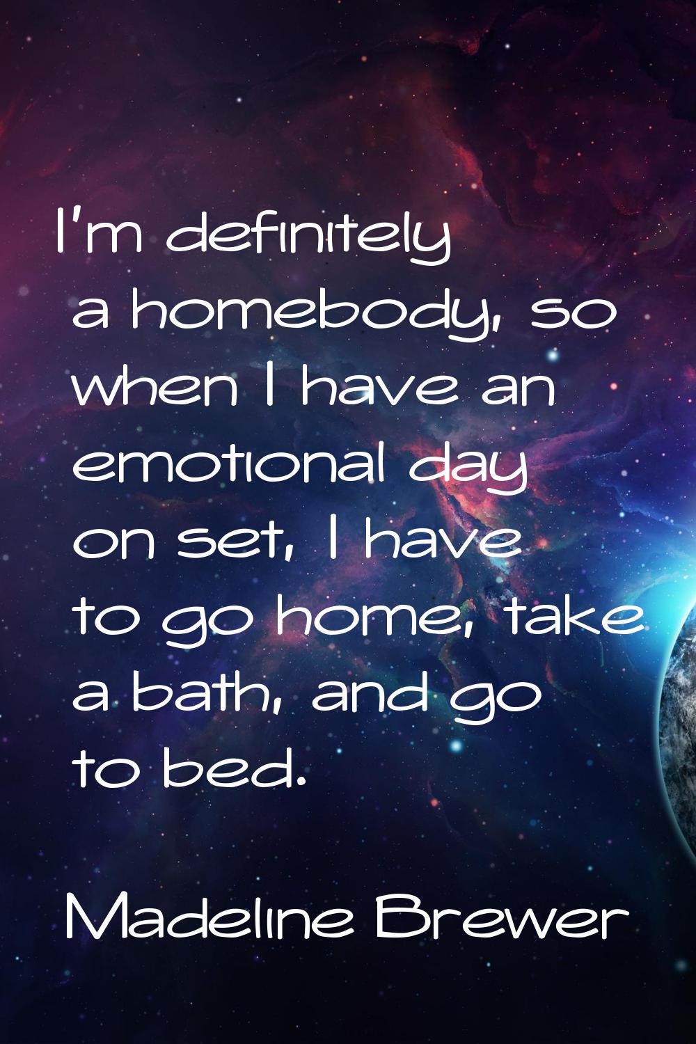 I'm definitely a homebody, so when I have an emotional day on set, I have to go home, take a bath, 