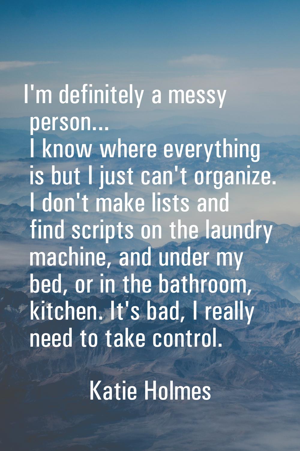 I'm definitely a messy person... I know where everything is but I just can't organize. I don't make