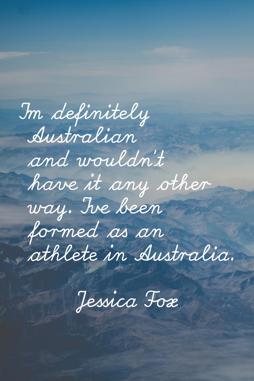 I'm definitely Australian and wouldn't have it any other way. I've been formed as an athlete in Aus