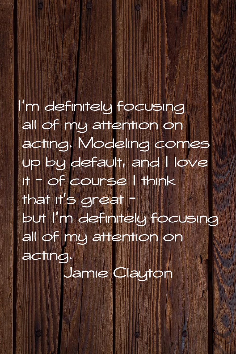 I'm definitely focusing all of my attention on acting. Modeling comes up by default, and I love it 