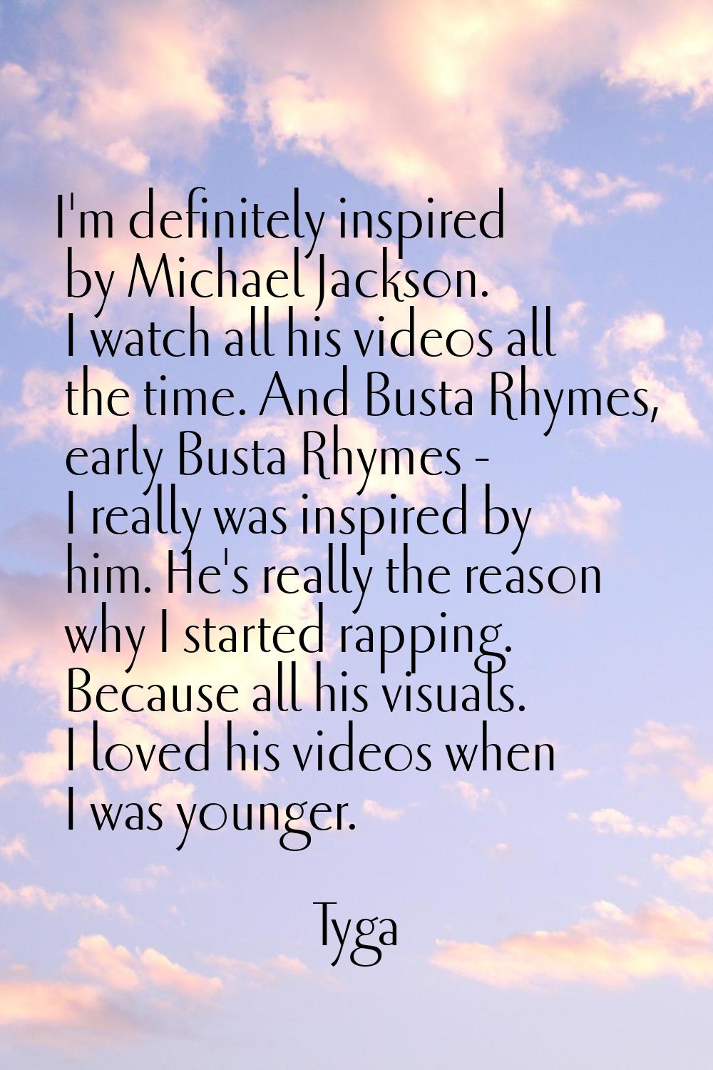 I'm definitely inspired by Michael Jackson. I watch all his videos all the time. And Busta Rhymes, 