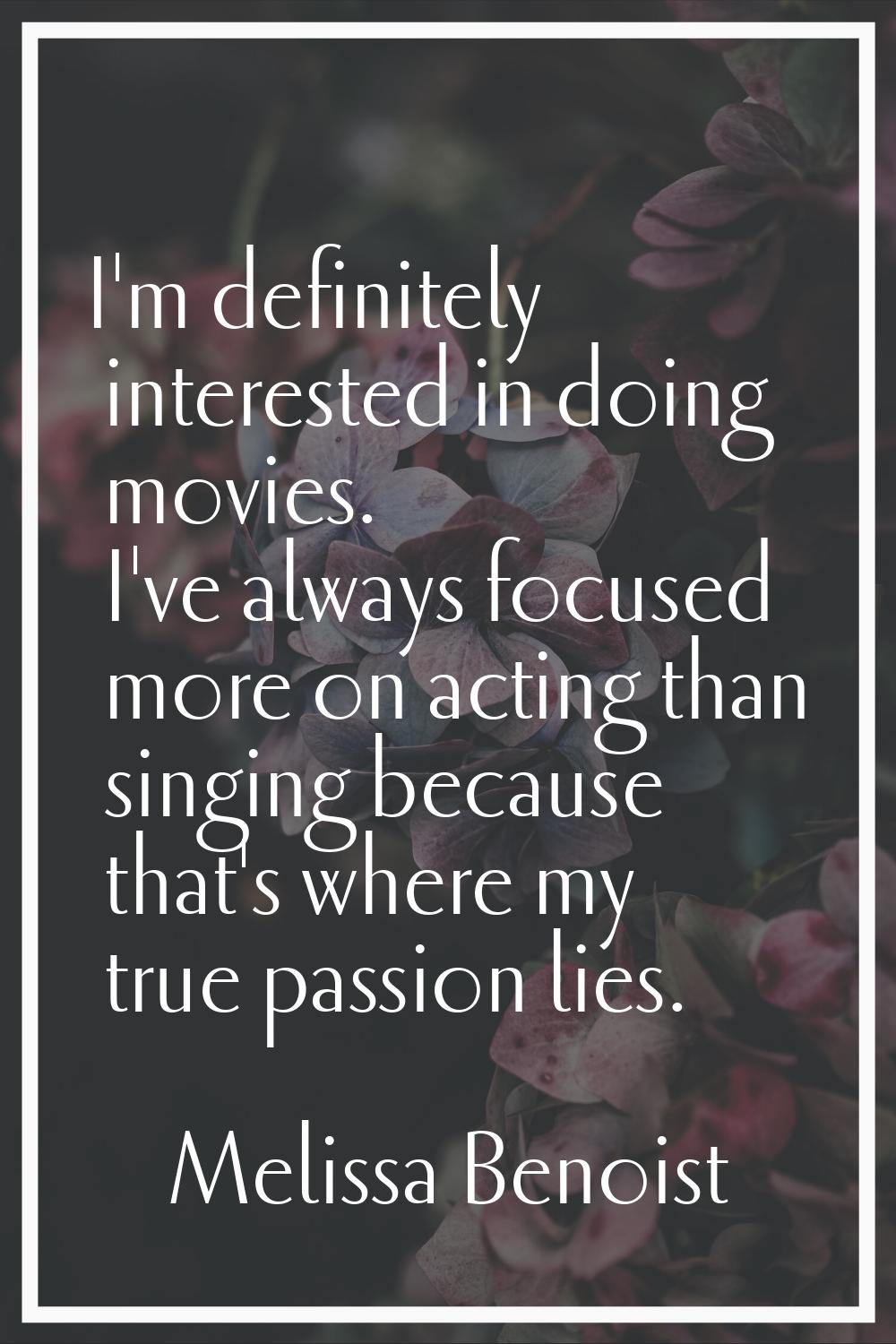 I'm definitely interested in doing movies. I've always focused more on acting than singing because 
