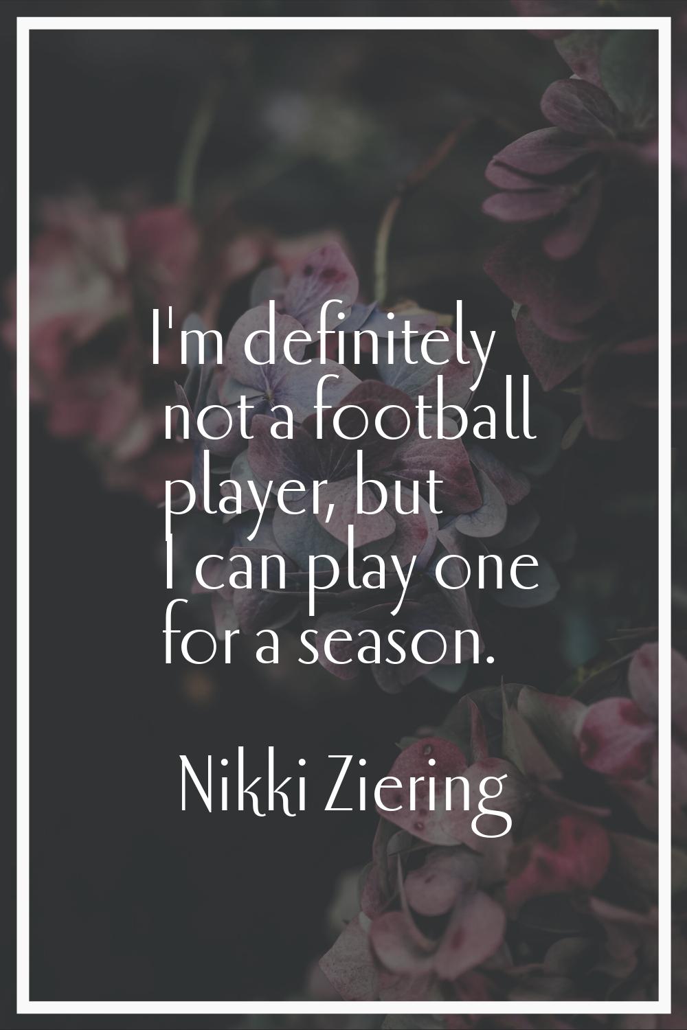 I'm definitely not a football player, but I can play one for a season.