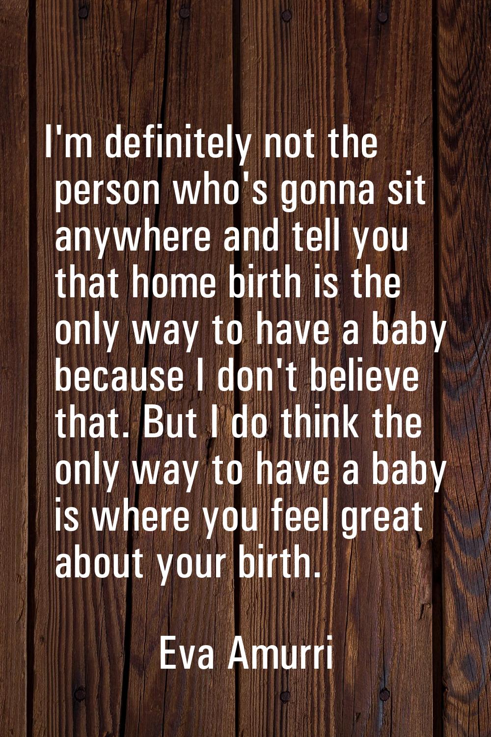 I'm definitely not the person who's gonna sit anywhere and tell you that home birth is the only way