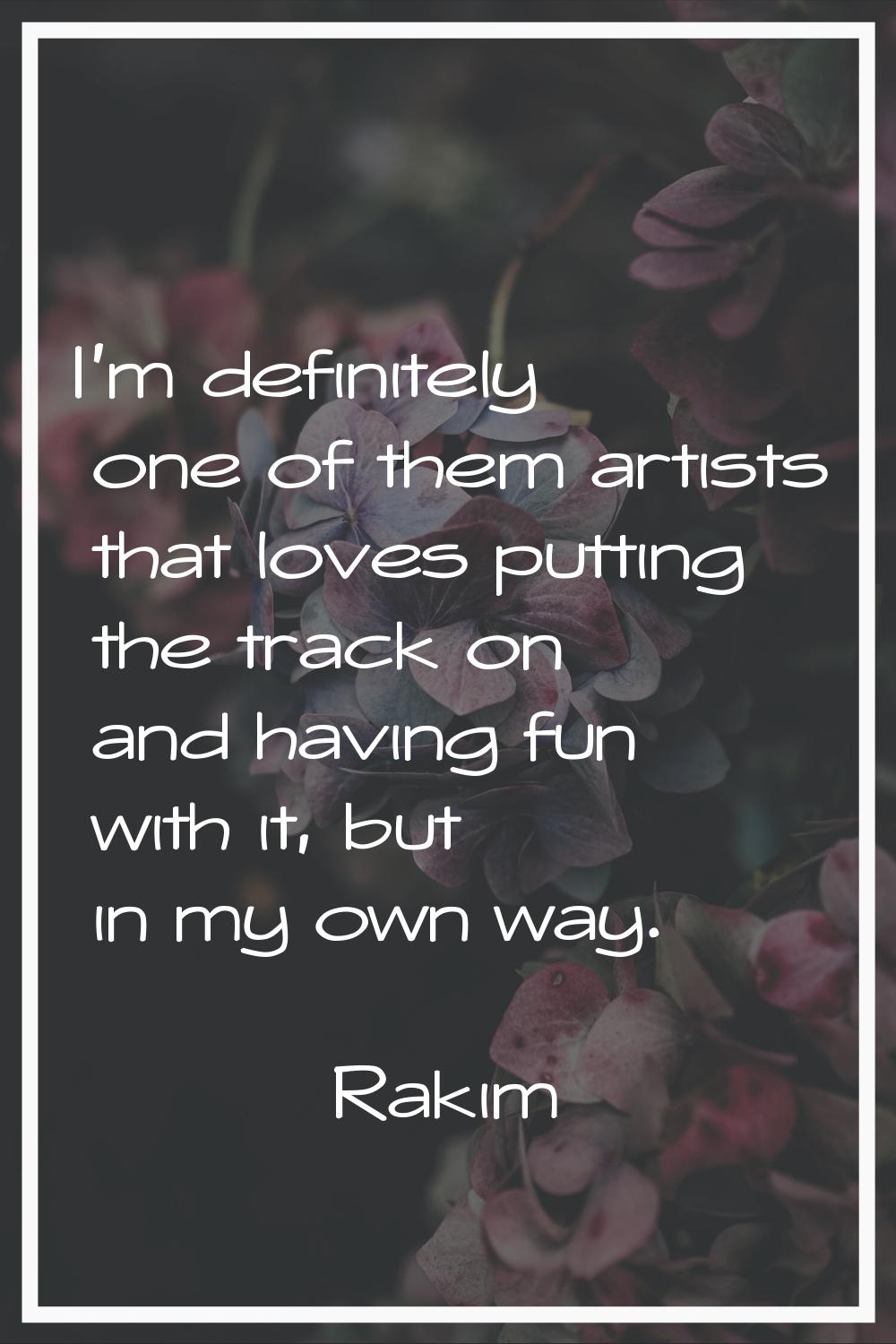 I'm definitely one of them artists that loves putting the track on and having fun with it, but in m