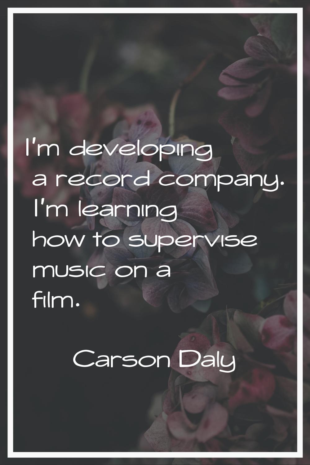 I'm developing a record company. I'm learning how to supervise music on a film.