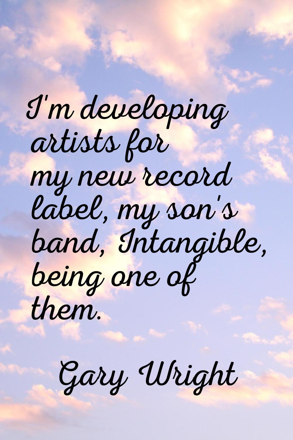 I'm developing artists for my new record label, my son's band, Intangible, being one of them.