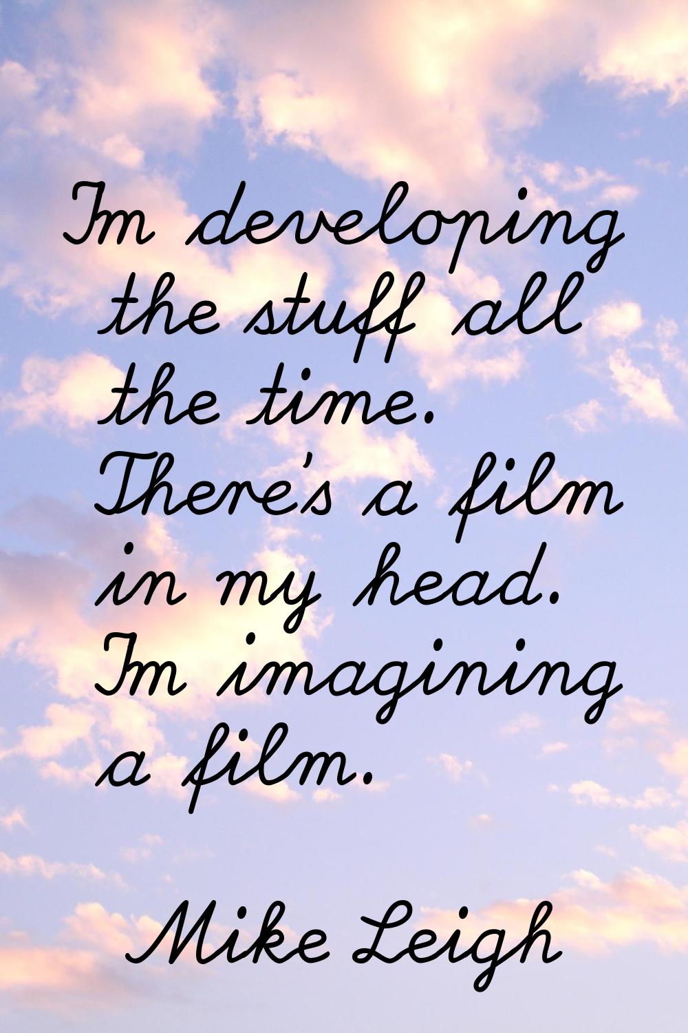 I'm developing the stuff all the time. There's a film in my head. I'm imagining a film.