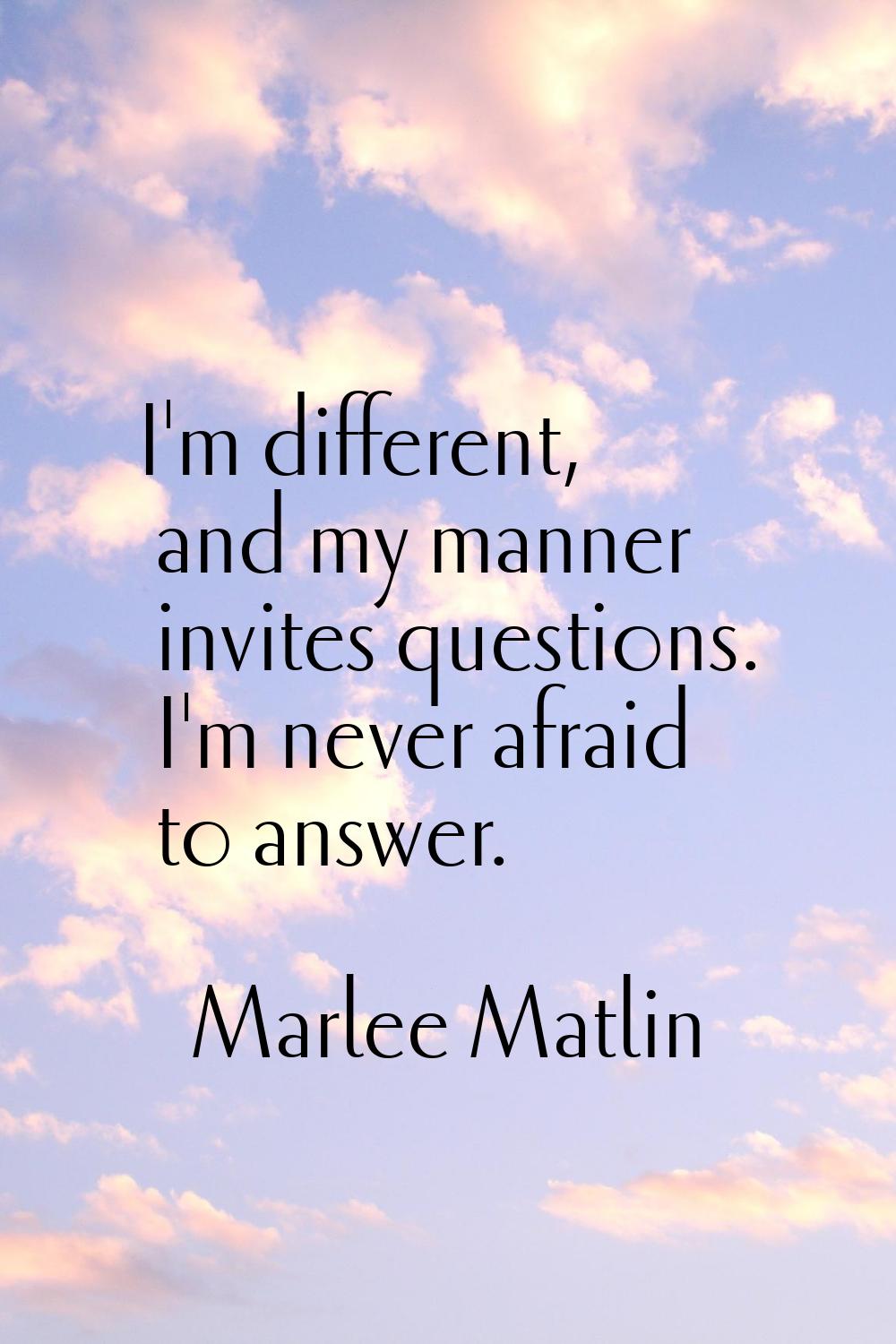 I'm different, and my manner invites questions. I'm never afraid to answer.