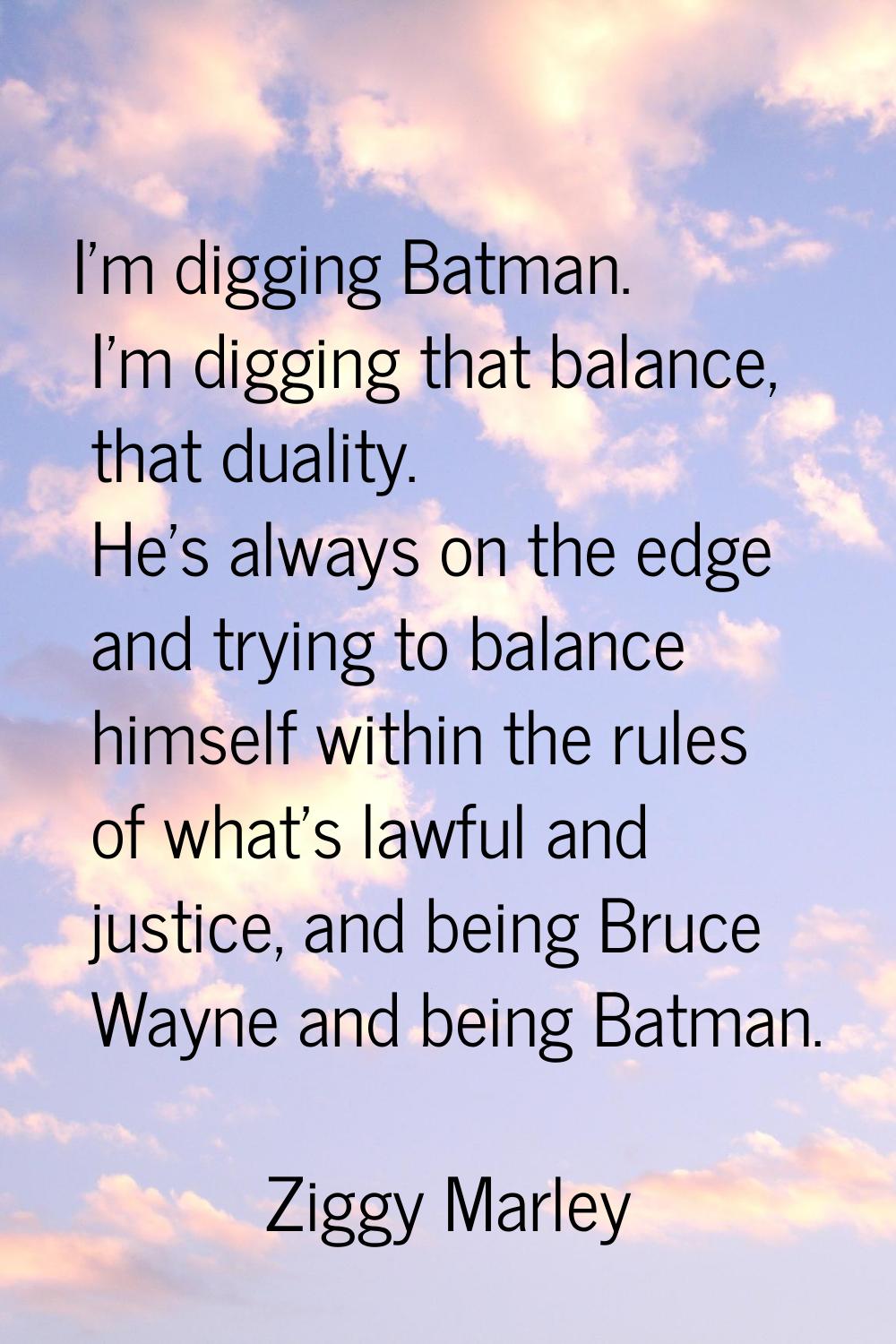 I'm digging Batman. I'm digging that balance, that duality. He's always on the edge and trying to b