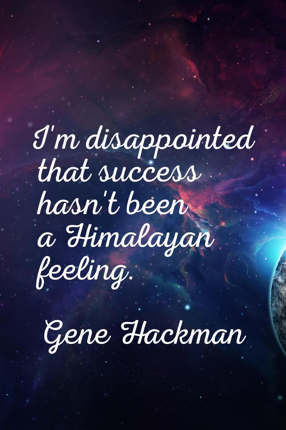 I'm disappointed that success hasn't been a Himalayan feeling.