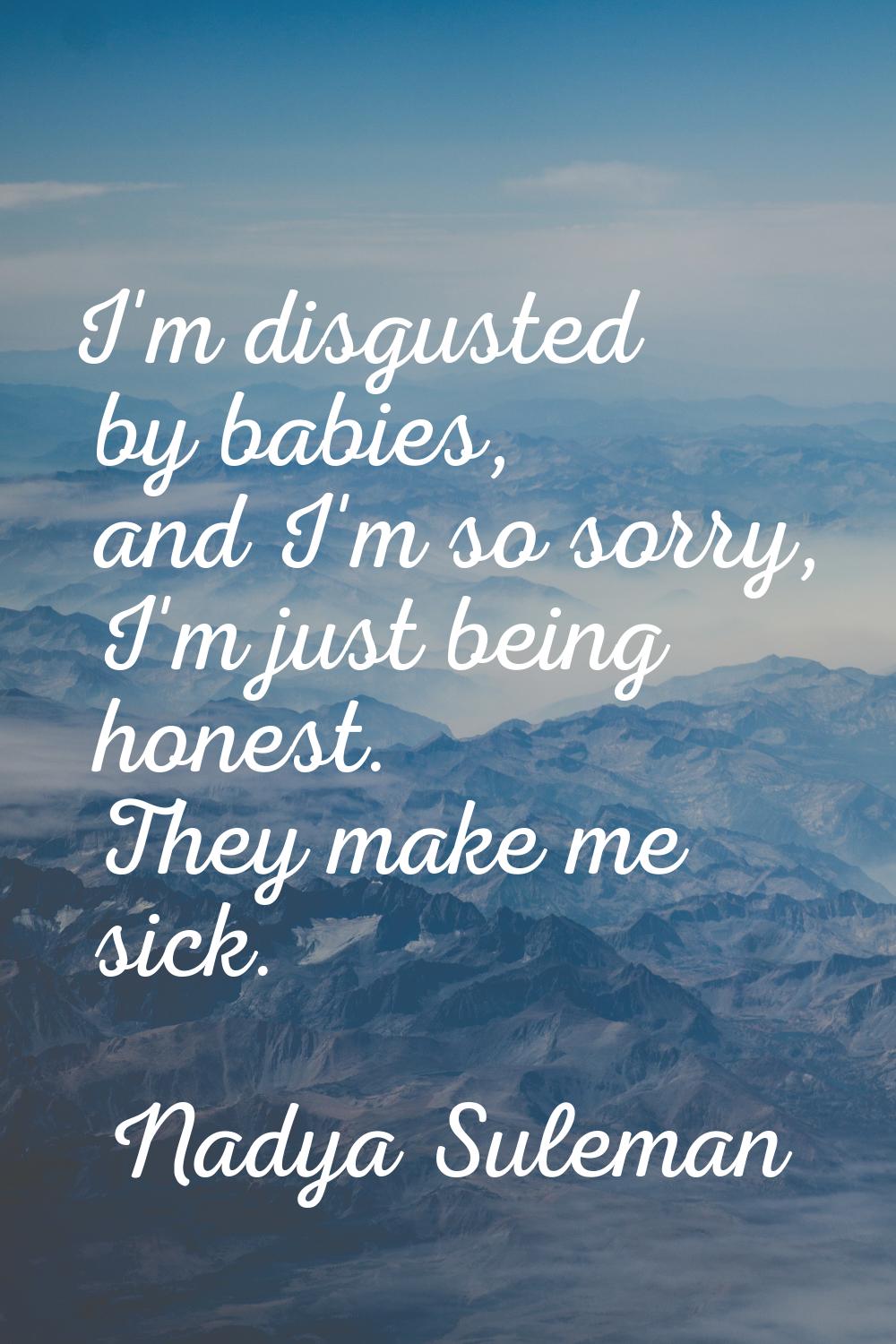 I'm disgusted by babies, and I'm so sorry, I'm just being honest. They make me sick.