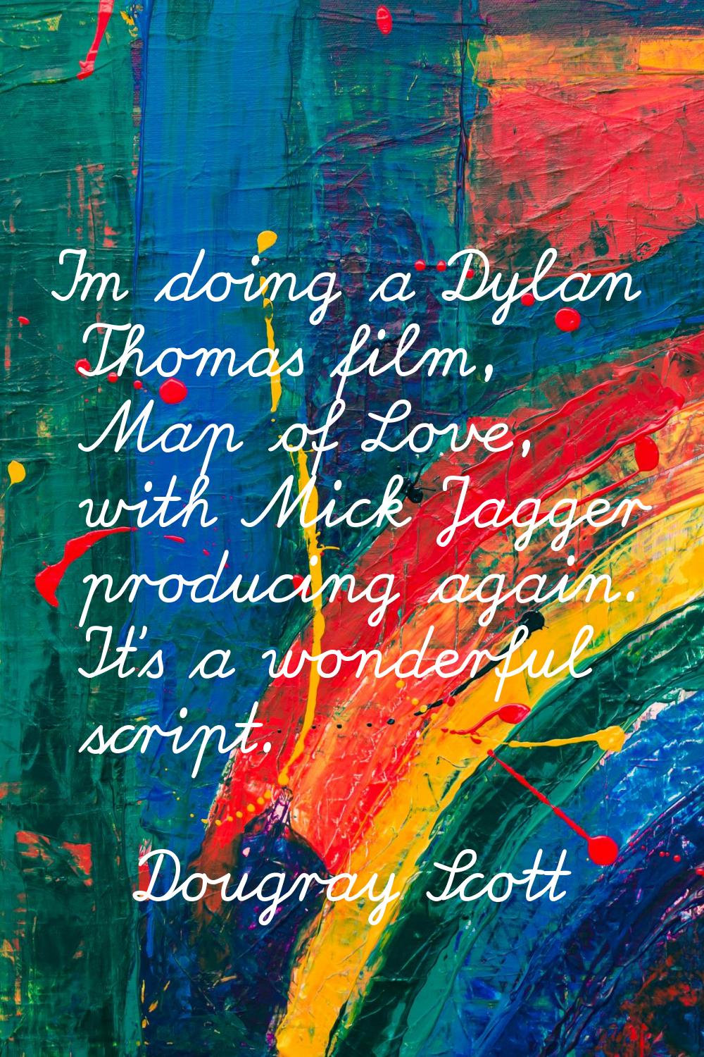 I'm doing a Dylan Thomas film, Map of Love, with Mick Jagger producing again. It's a wonderful scri