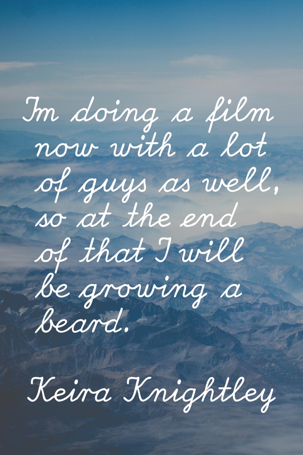 I'm doing a film now with a lot of guys as well, so at the end of that I will be growing a beard.