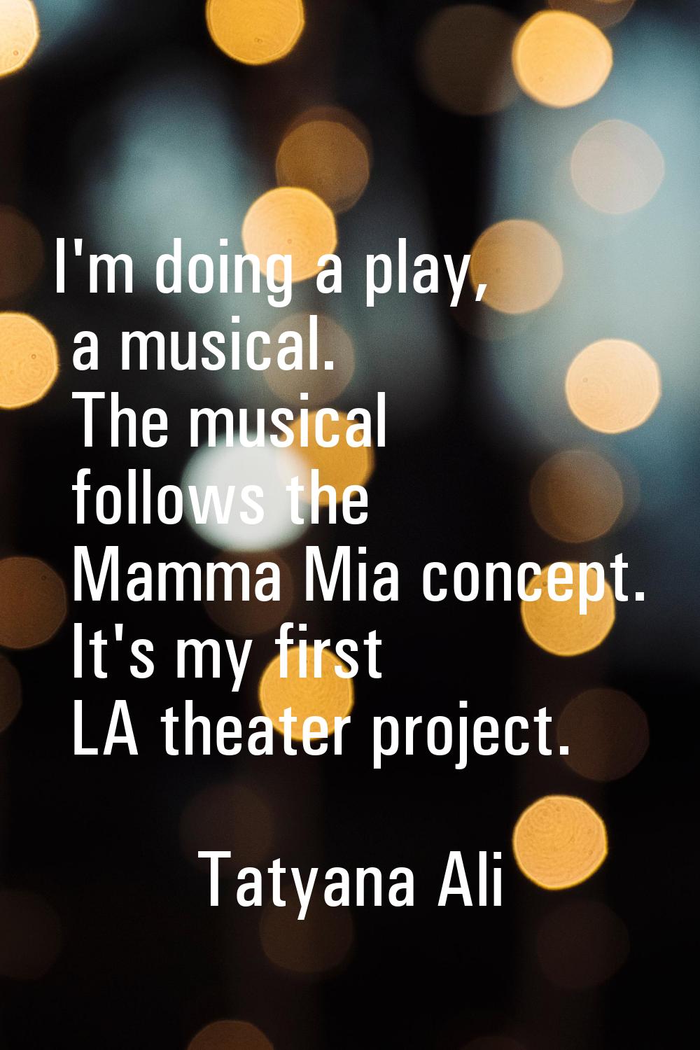 I'm doing a play, a musical. The musical follows the Mamma Mia concept. It's my first LA theater pr
