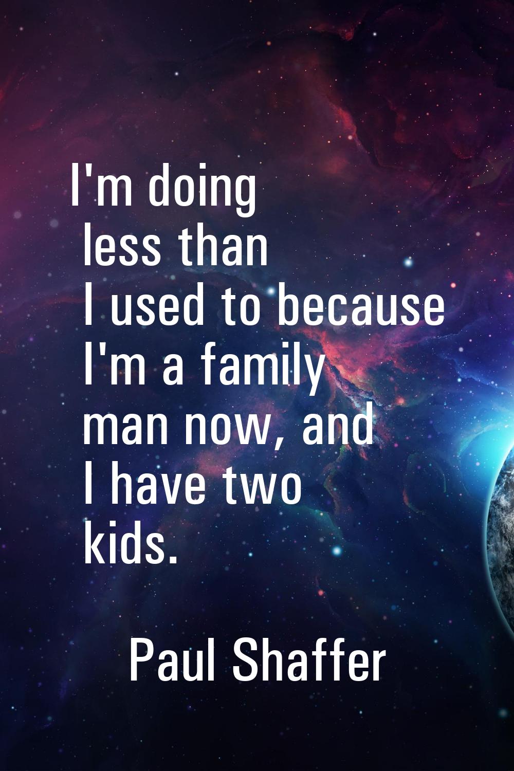 I'm doing less than I used to because I'm a family man now, and I have two kids.