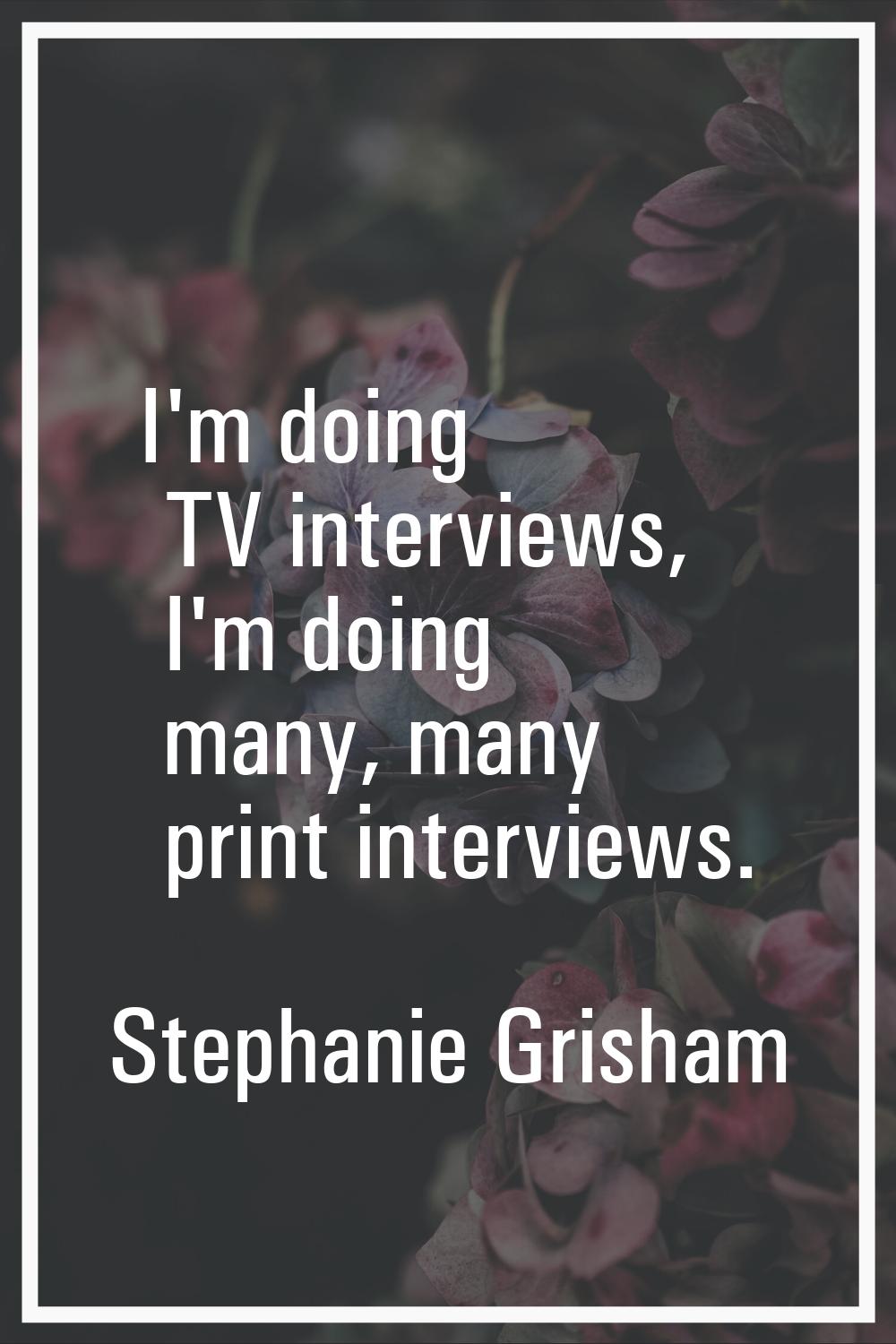 I'm doing TV interviews, I'm doing many, many print interviews.