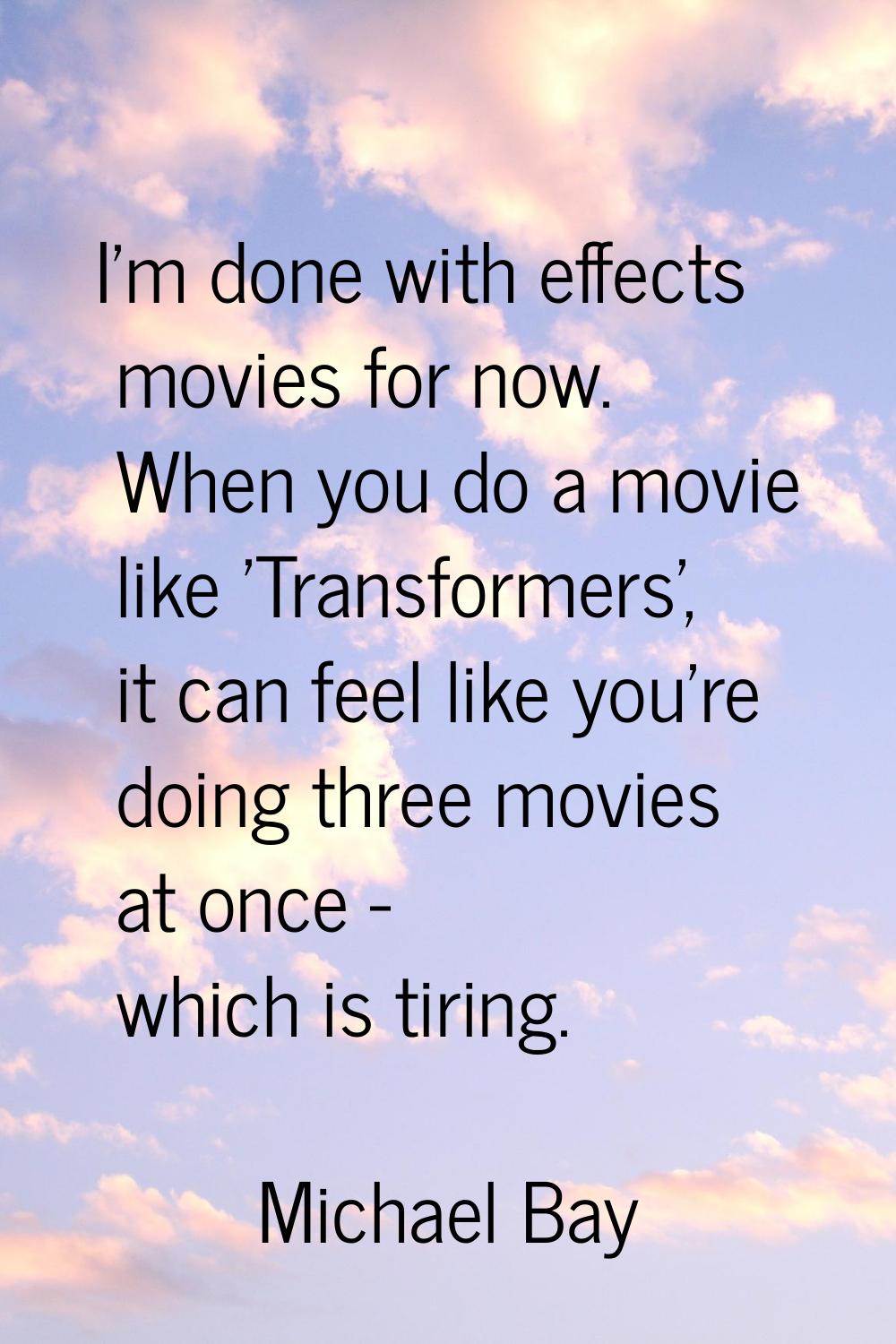 I'm done with effects movies for now. When you do a movie like 'Transformers', it can feel like you