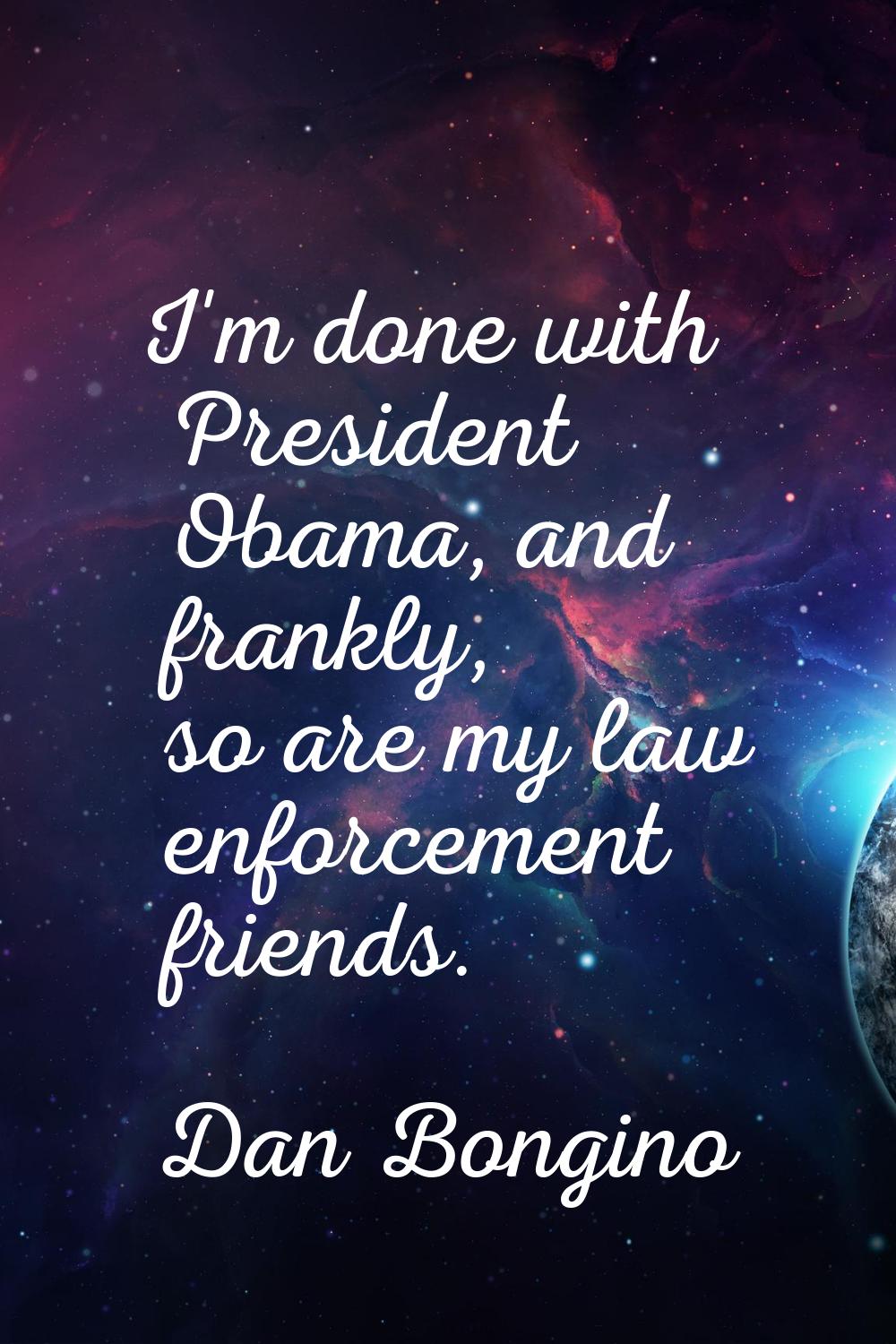 I'm done with President Obama, and frankly, so are my law enforcement friends.