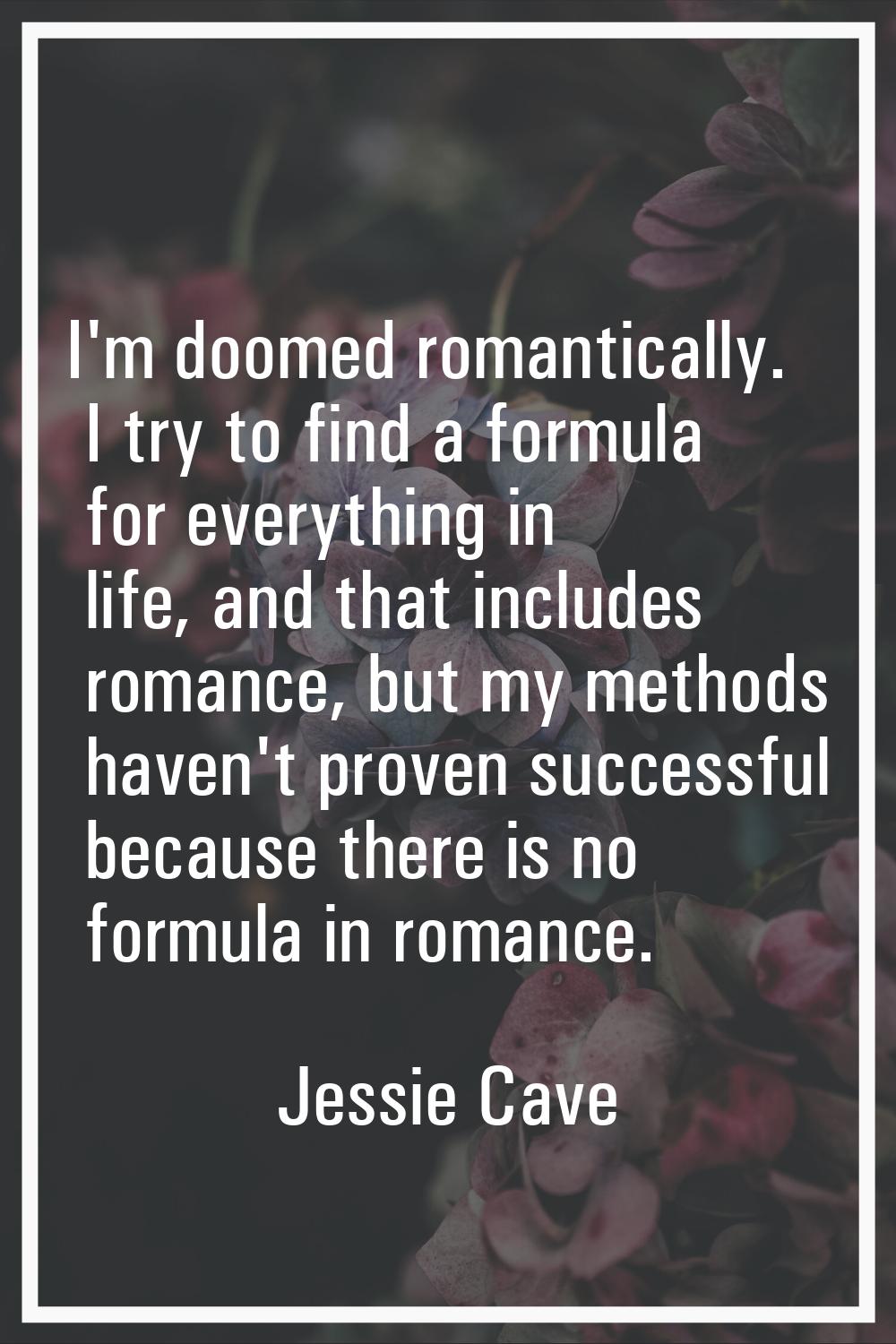 I'm doomed romantically. I try to find a formula for everything in life, and that includes romance,