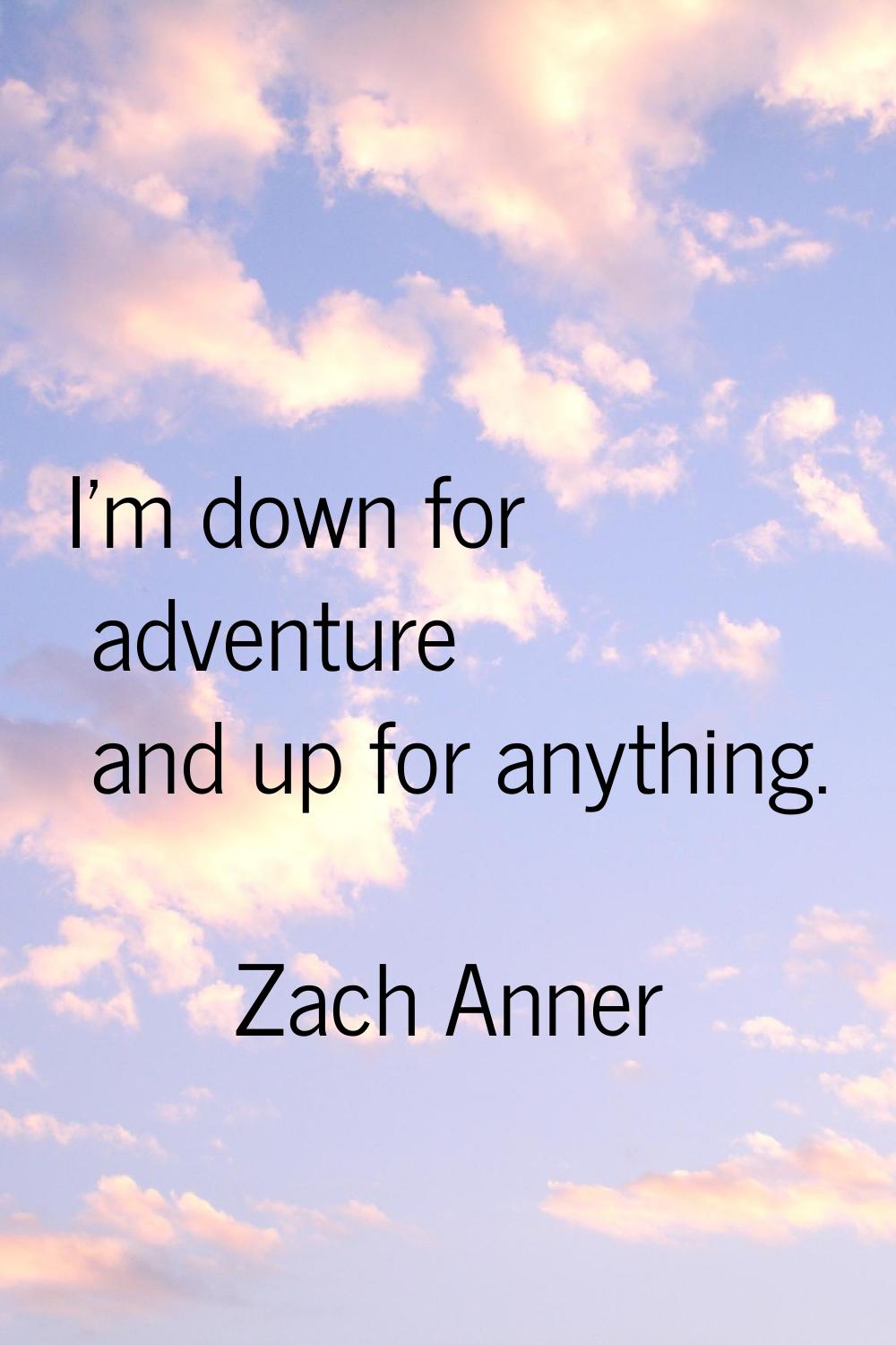 I'm down for adventure and up for anything.