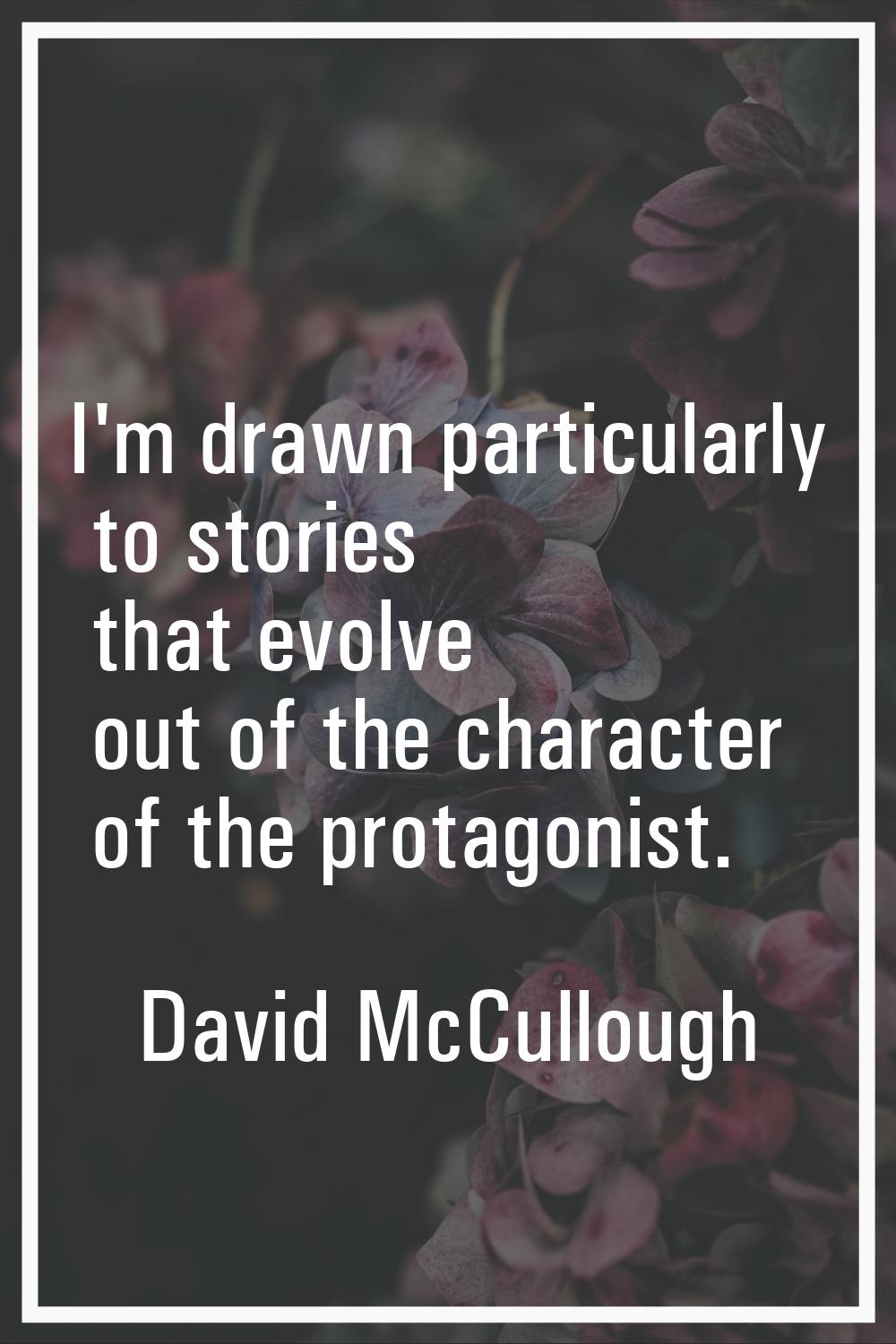 I'm drawn particularly to stories that evolve out of the character of the protagonist.