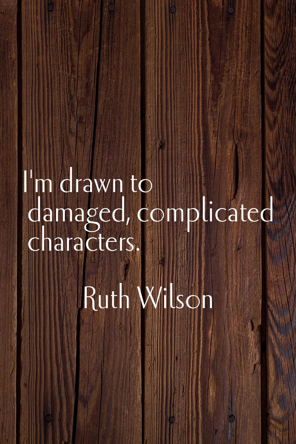 I'm drawn to damaged, complicated characters.