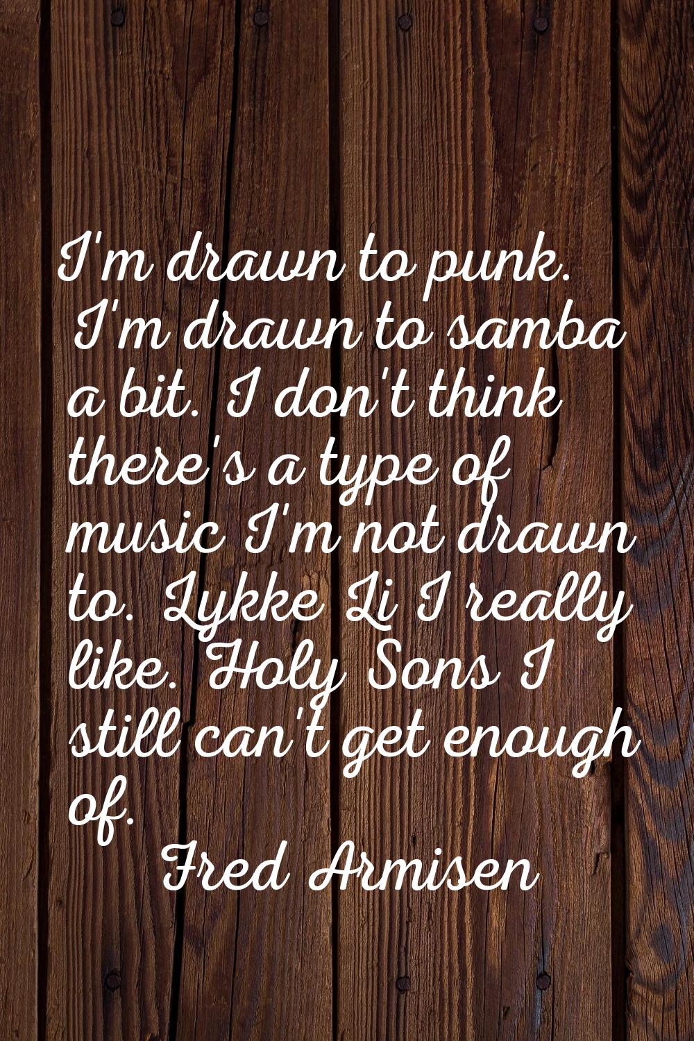 I'm drawn to punk. I'm drawn to samba a bit. I don't think there's a type of music I'm not drawn to