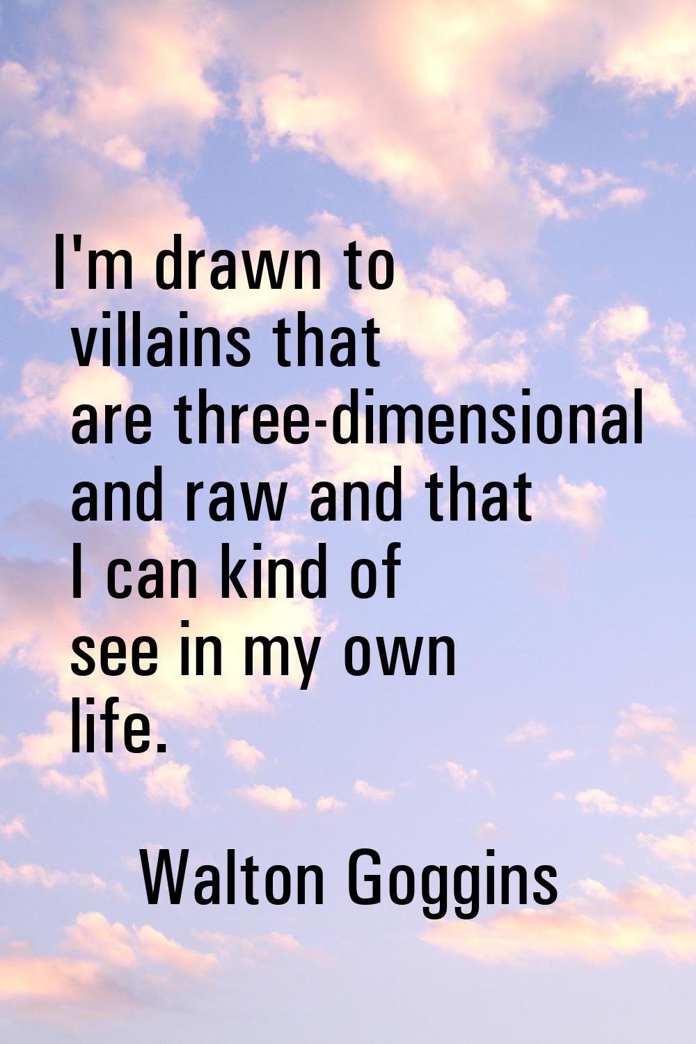 I'm drawn to villains that are three-dimensional and raw and that I can kind of see in my own life.