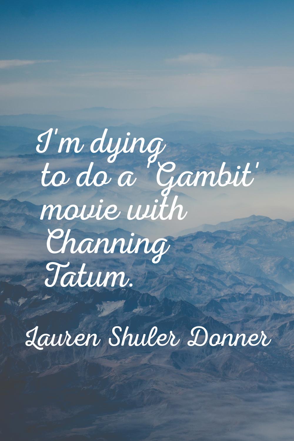 I'm dying to do a 'Gambit' movie with Channing Tatum.