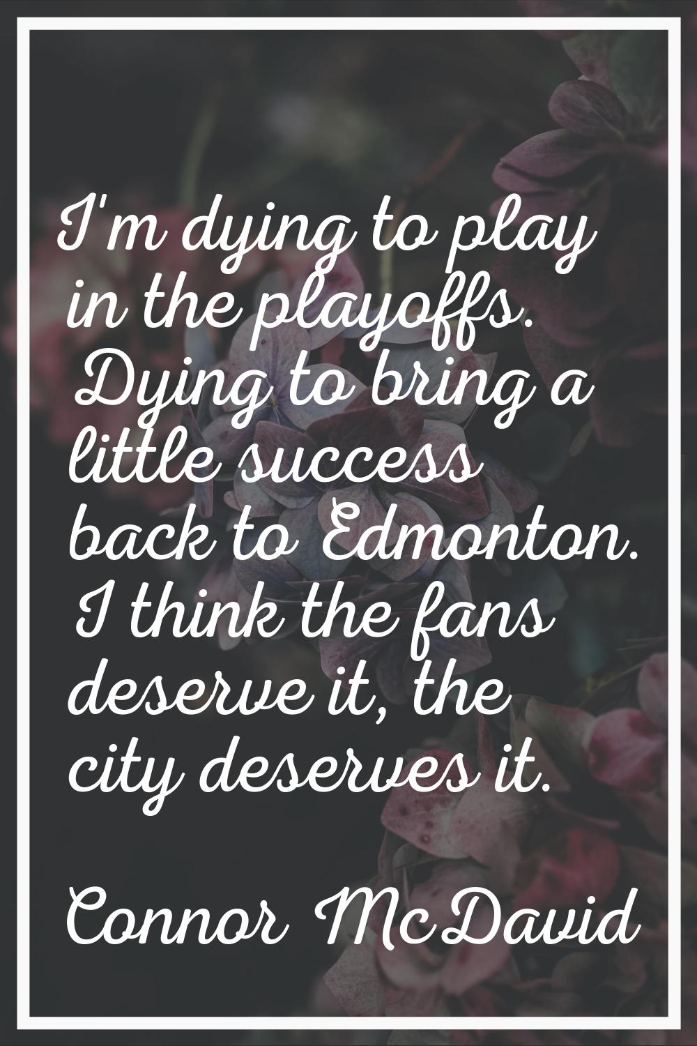 I'm dying to play in the playoffs. Dying to bring a little success back to Edmonton. I think the fa