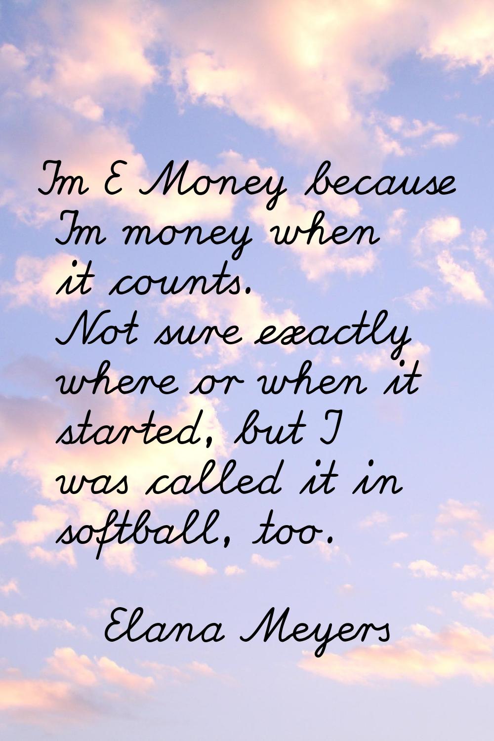 I'm E Money because I'm money when it counts. Not sure exactly where or when it started, but I was 