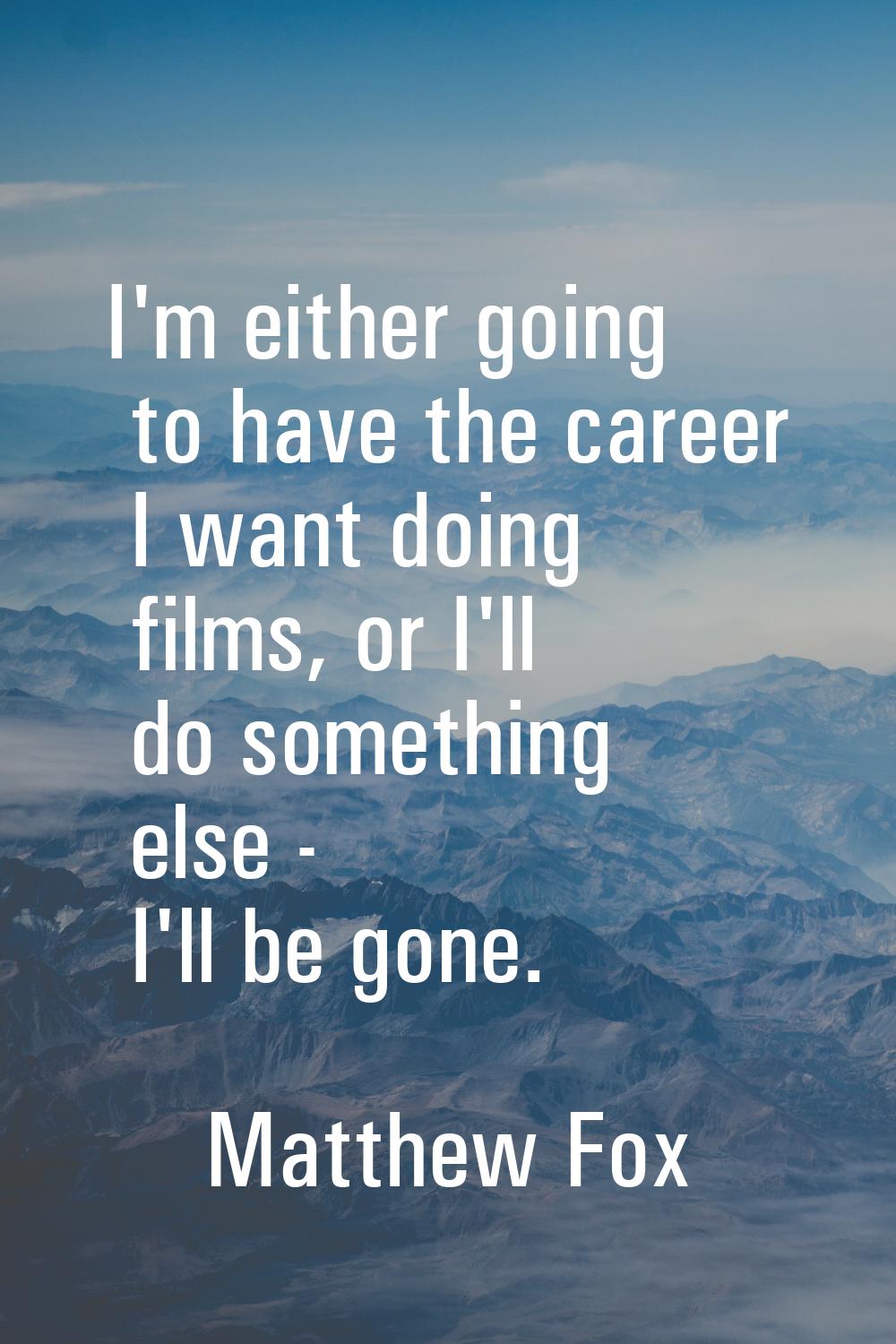 I'm either going to have the career I want doing films, or I'll do something else - I'll be gone.