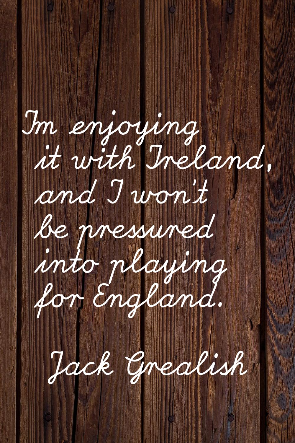 I'm enjoying it with Ireland, and I won't be pressured into playing for England.