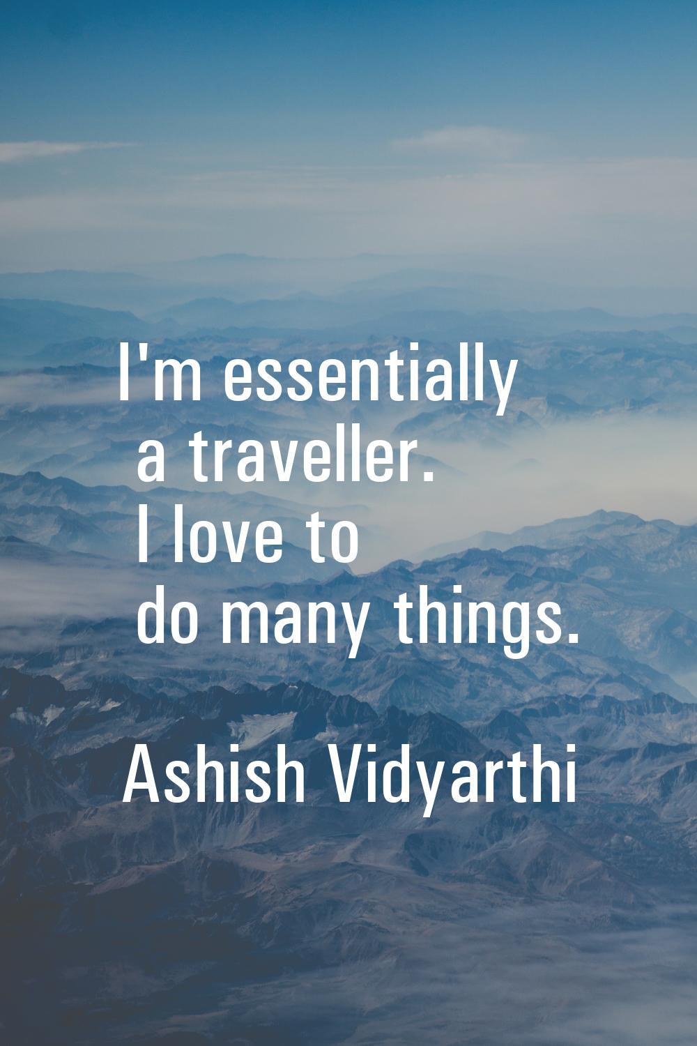 I'm essentially a traveller. I love to do many things.