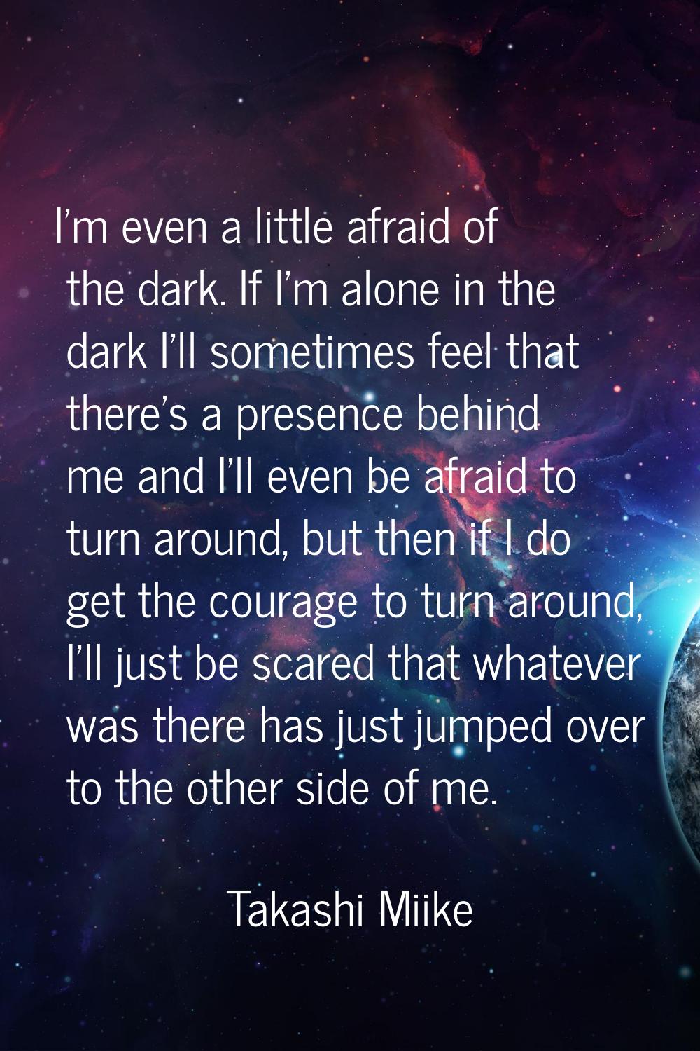 I'm even a little afraid of the dark. If I'm alone in the dark I'll sometimes feel that there's a p