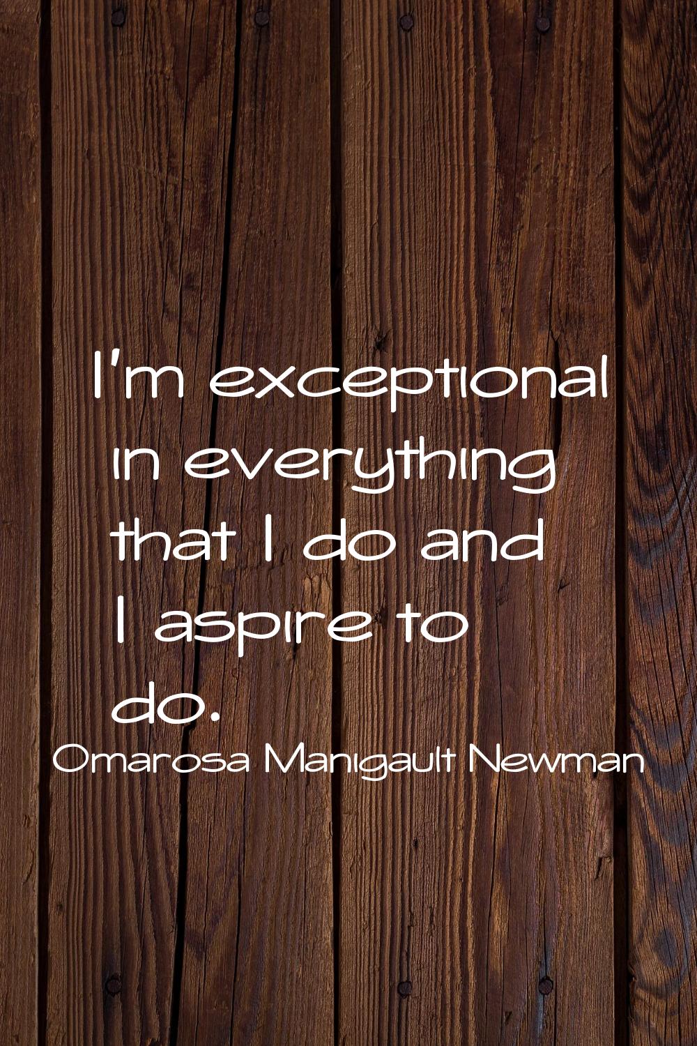 I'm exceptional in everything that I do and I aspire to do.