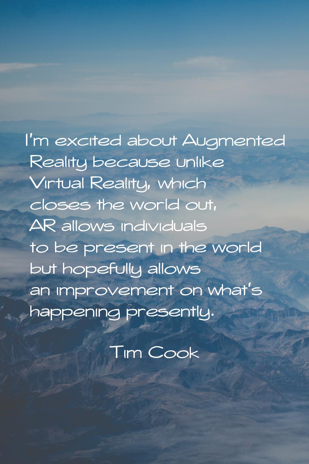 I'm excited about Augmented Reality because unlike Virtual Reality, which closes the world out, AR 