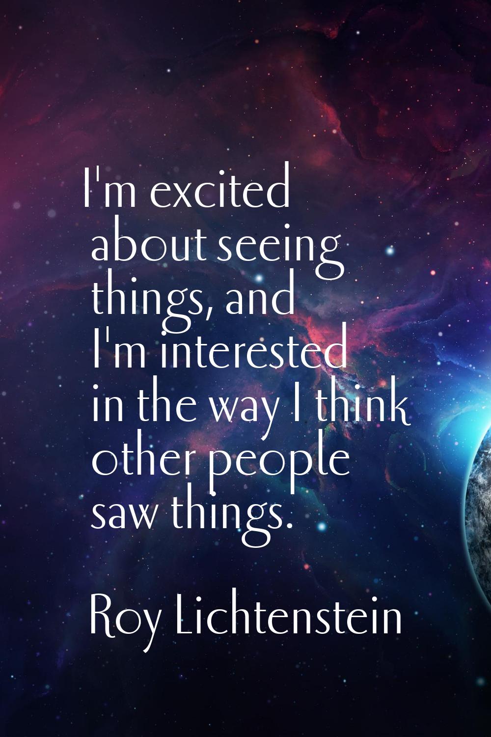 I'm excited about seeing things, and I'm interested in the way I think other people saw things.