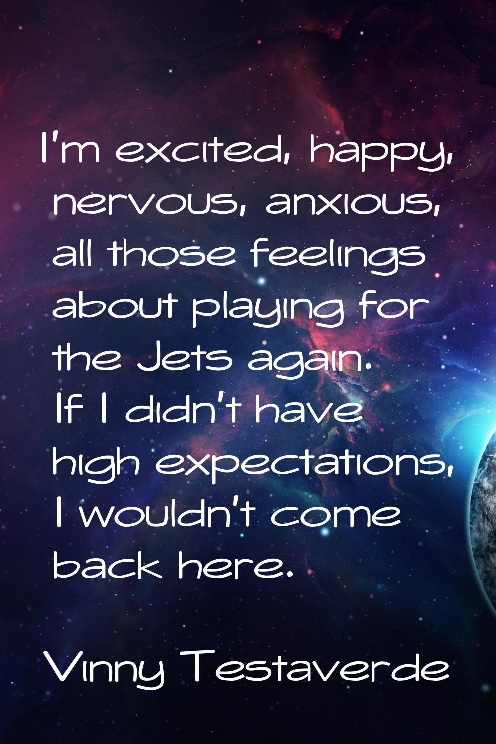 I'm excited, happy, nervous, anxious, all those feelings about playing for the Jets again. If I did