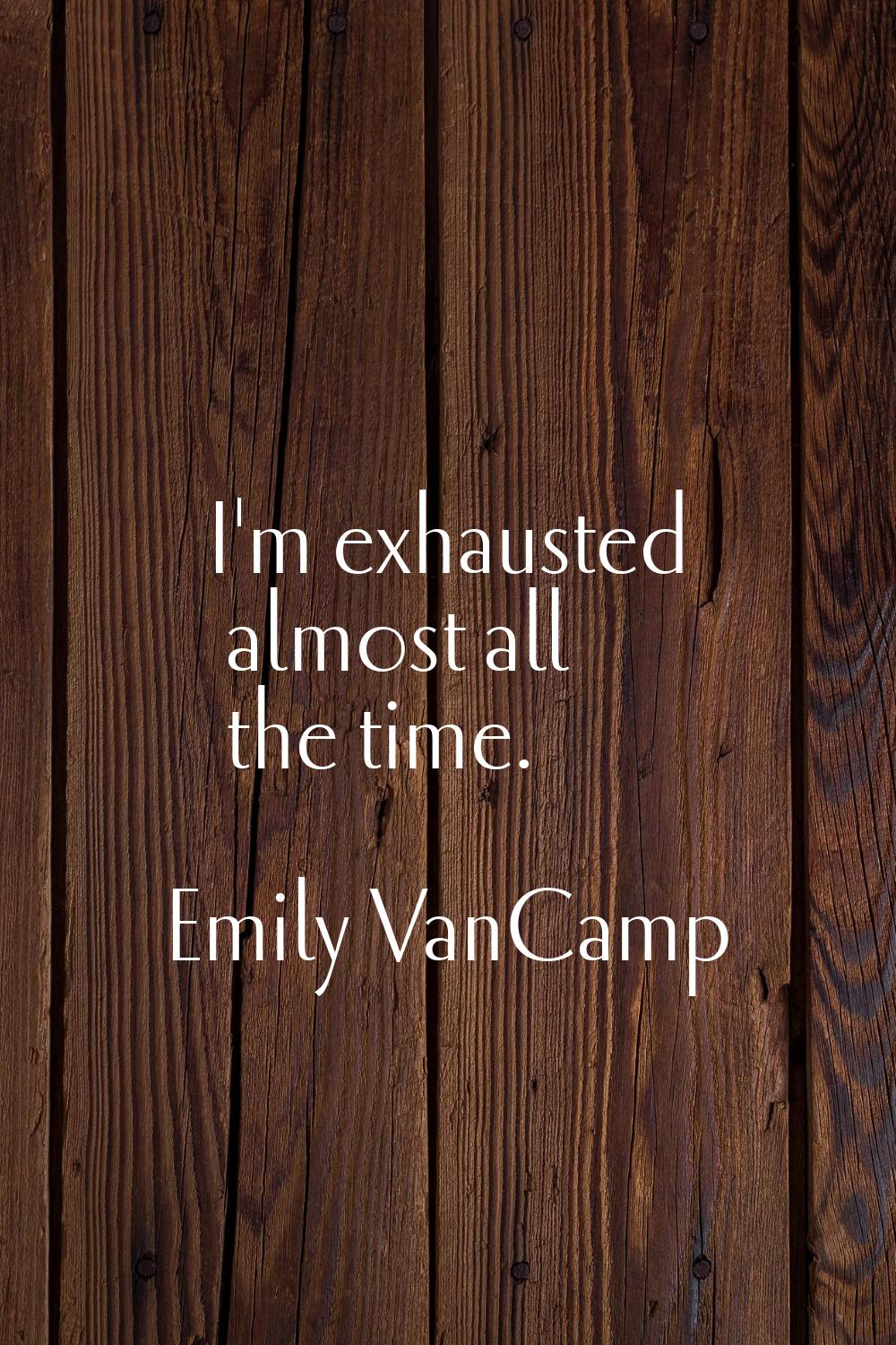 I'm exhausted almost all the time.