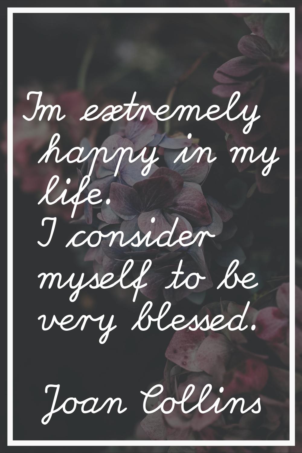 I'm extremely happy in my life. I consider myself to be very blessed.